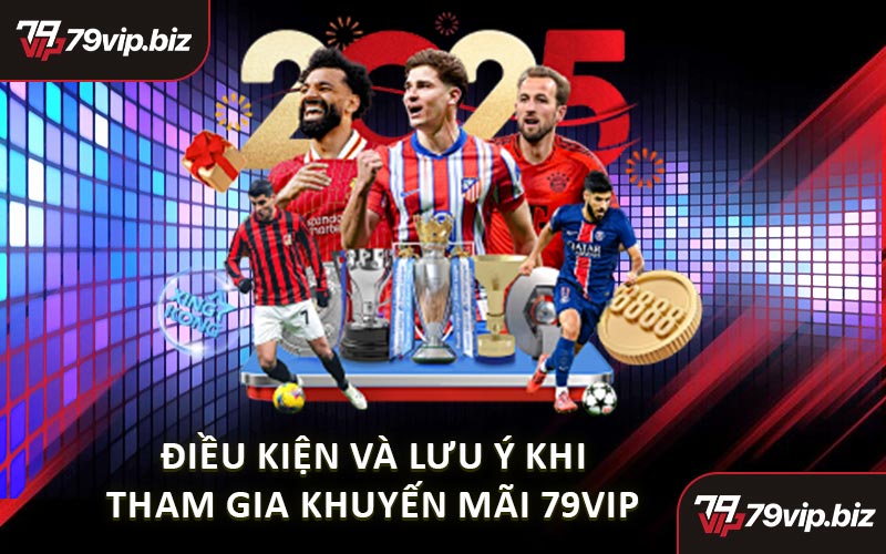 Điều Kiện Và Lưu Ý Khi Tham Gia Khuyến Mãi 79VIP 