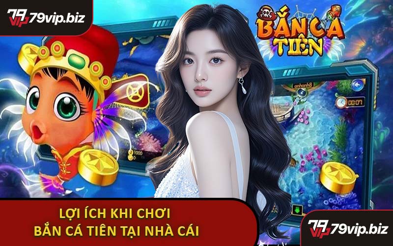 Lợi Ích Khi Chơi Game Bắn Cá Tiên Tại Nhà Cái