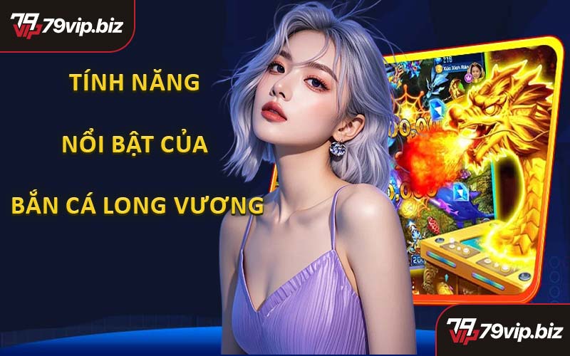 Tính Năng Nổi Bật Của Bắn Cá Long Vương Tại Nhà Cái