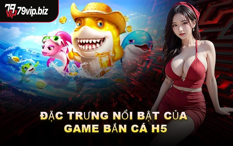 Đặc Trưng Nổi Bật Của Game Bắn Cá H5