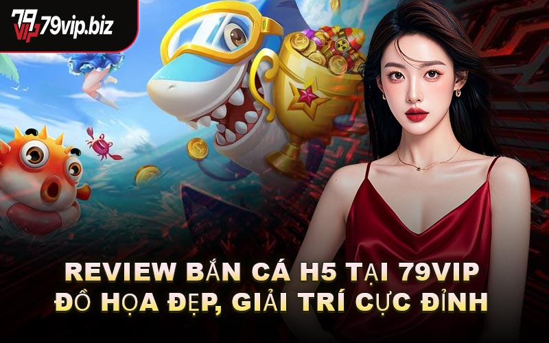 Review Bắn Cá H5 Tại 79VIP - Đồ Họa Đẹp, Giải Trí Cực Đỉnh