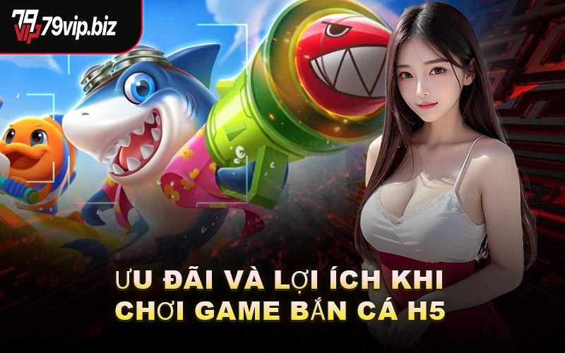 Ưu Đãi Và Lợi Ích Khi Chơi Game Bắn Cá H5