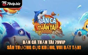 Bắn Cá Thần Tài 79VIP – Săn Thưởng Cực Khủng, Vui Bất Tận!