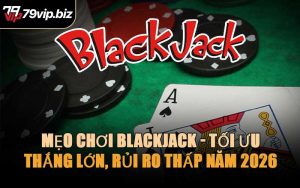 Mẹo Chơi Blackjack - Tối Ưu Thắng Lớn, Rủi Ro Thấp Năm 2026
