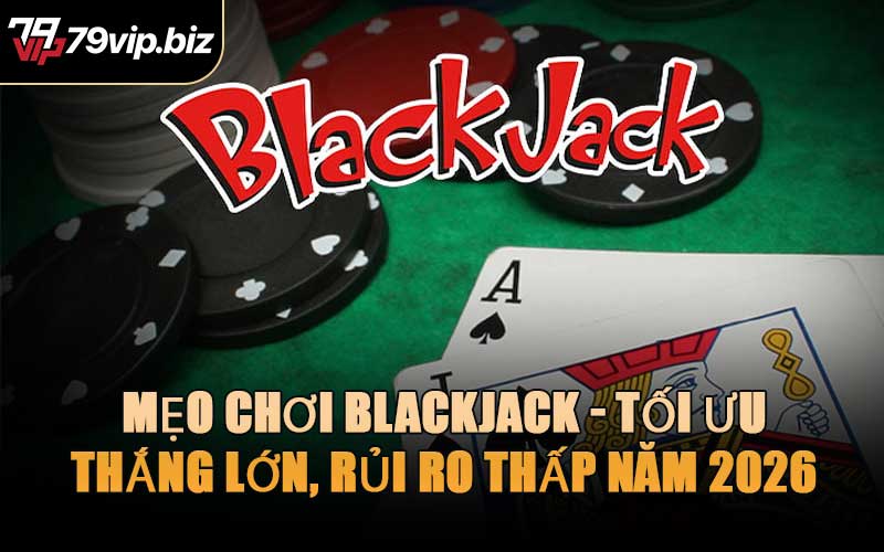 Mẹo Chơi Blackjack - Tối Ưu Thắng Lớn, Rủi Ro Thấp Năm 2026