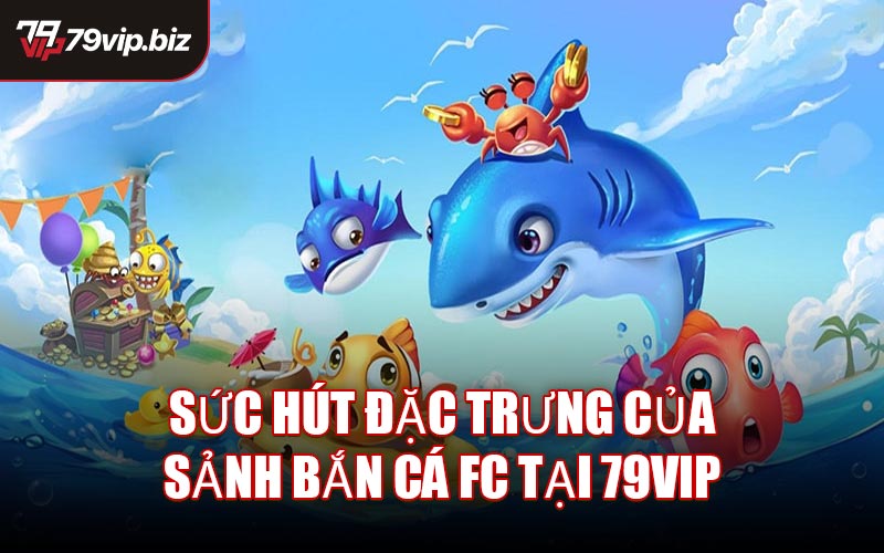 Sức hút đặc trưng của sảnh Bắn Cá FC tại 79VIP