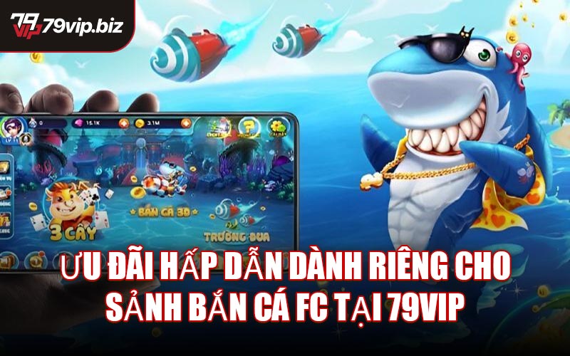 Ưu đãi hấp dẫn dành riêng cho sảnh Bắn Cá FC tại 79VIP